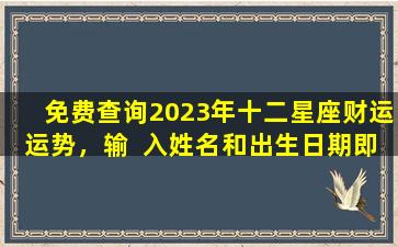 免费查询2023年十二星座财运运势，输  入姓名和出生日期即可！